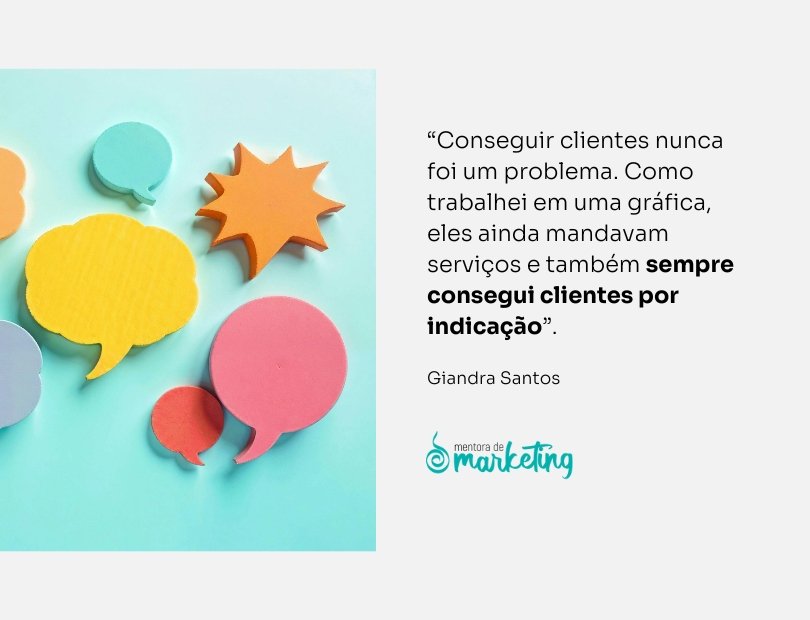Conseguir clientes nunca foi um problema. Como trabalhei em uma gráfica, eles ainda mandavam serviços e também sempre consegui clientes por indicação”.
mentora de marketing